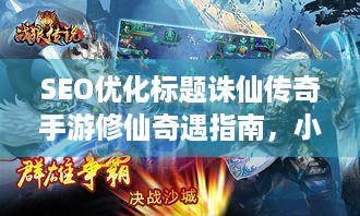 SEO优化标题诛仙传奇手游修仙奇遇指南，小白必看的飞升秘籍与隐藏彩蛋大公开！