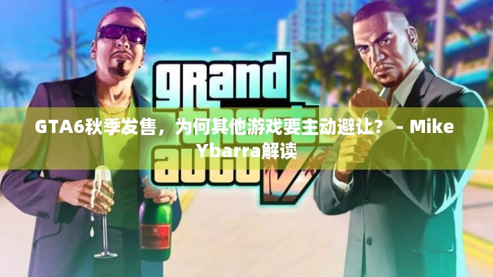 GTA6秋季发售，为何其他游戏要主动避让？ - Mike Ybarra解读