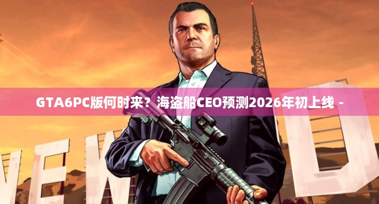 GTA6PC版何时来？海盗船CEO预测2026年初上线 -