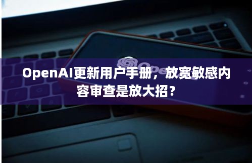 OpenAI更新用户手册，放宽敏感内容审查是放大招？