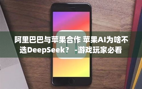 阿里巴巴与苹果合作 苹果AI为啥不选DeepSeek？ -游戏玩家必看