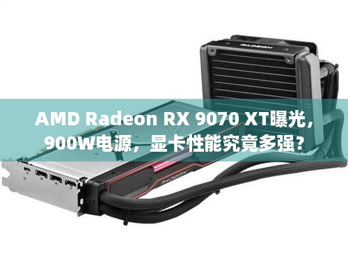 AMD Radeon RX 9070 XT曝光，900W电源，显卡性能究竟多强？