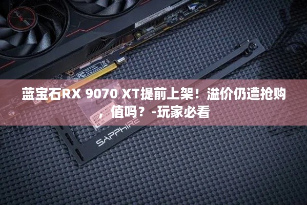 蓝宝石RX 9070 XT提前上架！溢价仍遭抢购，值吗？-玩家必看