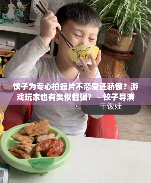 饺子为专心拍短片不恋爱还骄傲？游戏玩家也有类似倔强？ - 饺子导演