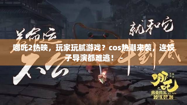 哪吒2热映，玩家玩腻游戏？cos热潮来袭，连饺子导演都难逃！ -