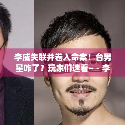 李威失联并卷入命案！台男星咋了？玩家们速看~ - 李威 失联 命案