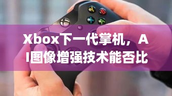 Xbox下一代掌机，AI图像增强技术能否比肩DLSS？ - Xbox掌机 | AI图像增强 | DLSS