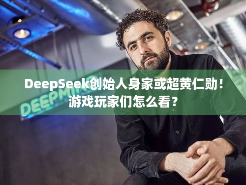 DeepSeek创始人身家或超黄仁勋！游戏玩家们怎么看？