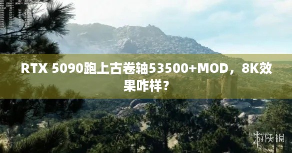 RTX 5090跑上古卷轴53500+MOD，8K效果咋样？