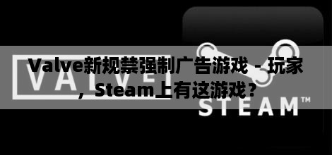 Valve新规禁强制广告游戏 - 玩家，Steam上有这游戏？