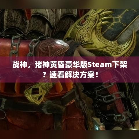 战神，诸神黄昏豪华版Steam下架？速看解决方案！