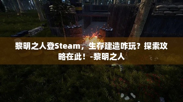 黎明之人登Steam，生存建造咋玩？探索攻略在此！-黎明之人