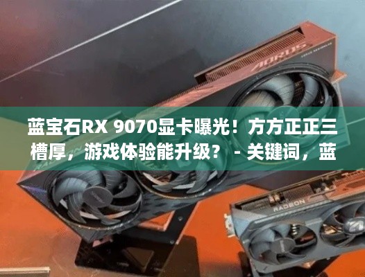 蓝宝石RX 9070显卡曝光！方方正正三槽厚，游戏体验能升级？ - 关键词，蓝宝石RX 9070系列显卡|外观曝光|游戏体验