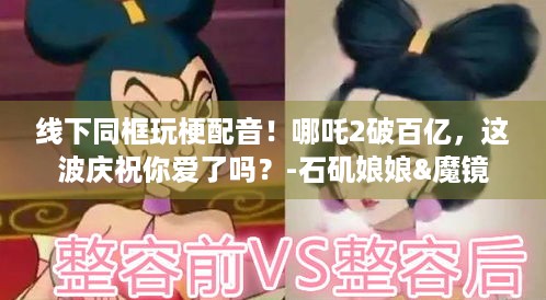 线下同框玩梗配音！哪吒2破百亿，这波庆祝你爱了吗？-石矶娘娘&魔镜