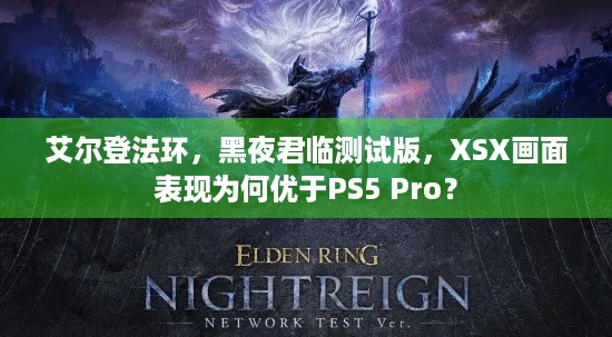 艾尔登法环，黑夜君临测试版，XSX画面表现为何优于PS5 Pro？