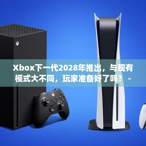 Xbox下一代2028年推出，与现有模式大不同，玩家准备好了吗？ - Xbox - 游戏