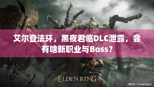 艾尔登法环，黑夜君临DLC泄露，会有啥新职业与Boss？