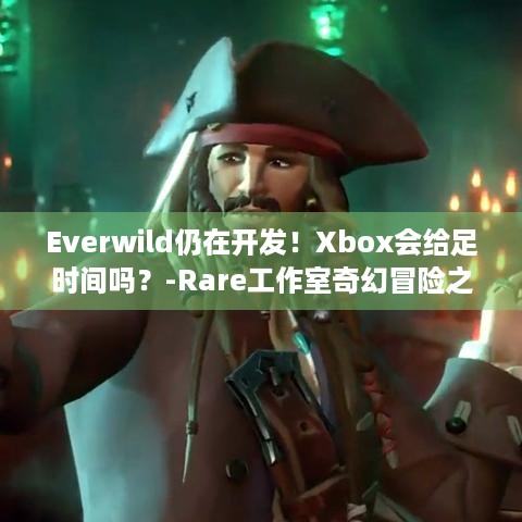 Everwild仍在开发！Xbox会给足时间吗？-Rare工作室奇幻冒险之旅