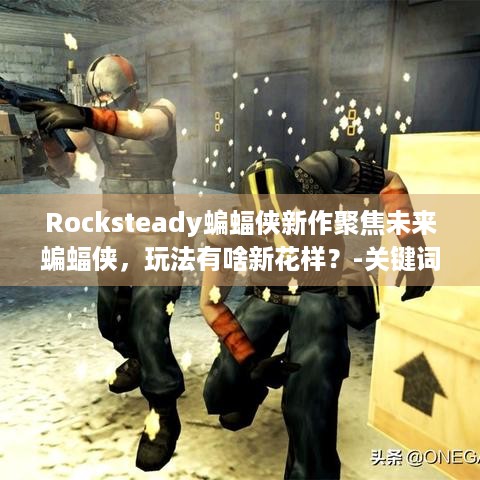 Rocksteady蝙蝠侠新作聚焦未来蝙蝠侠，玩法有啥新花样？-关键词， Rocksteady蝙蝠侠新作 未来蝙蝠侠 玩法