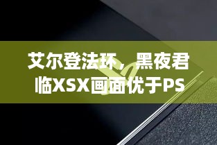 艾尔登法环，黑夜君临XSX画面优于PS5 Pro？各版本分析！