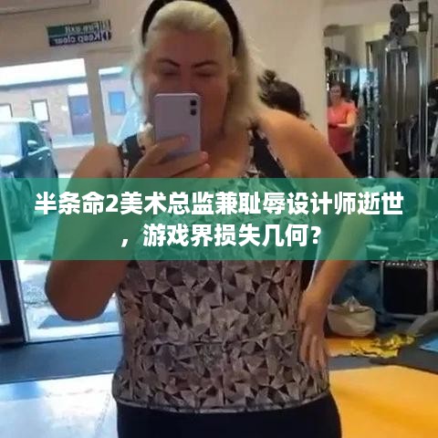 半条命2美术总监兼耻辱设计师逝世，游戏界损失几何？