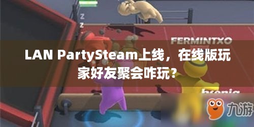 LAN PartySteam上线，在线版玩家好友聚会咋玩？