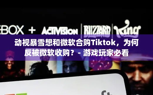 动视暴雪想和微软合购Tiktok，为何反被微软收购？- 游戏玩家必看