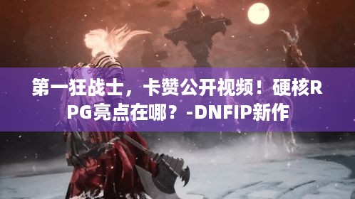 第一狂战士，卡赞公开视频！硬核RPG亮点在哪？-DNFIP新作