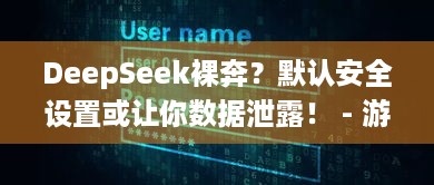 DeepSeek裸奔？默认安全设置或让你数据泄露！ - 游戏玩家速看