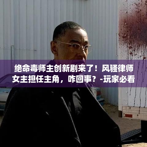 绝命毒师主创新剧来了！风骚律师女主担任主角，咋回事？-玩家必看