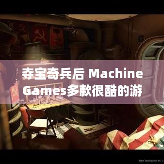 夺宝奇兵后 MachineGames多款很酷的游戏啥情况？-玩家速看！