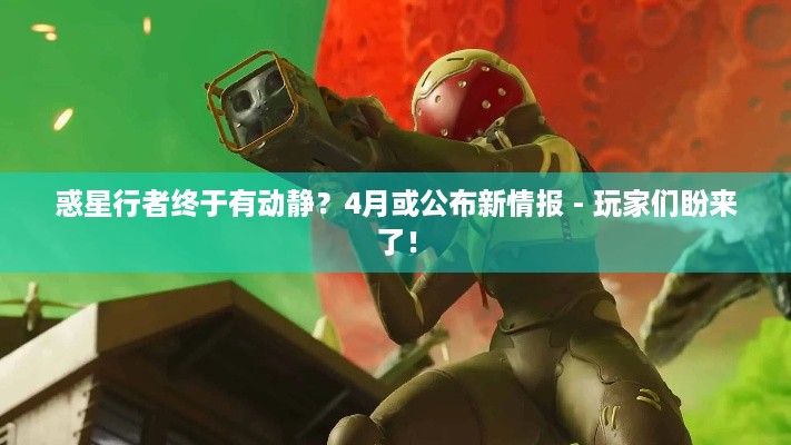 惑星行者终于有动静？4月或公布新情报 - 玩家们盼来了！