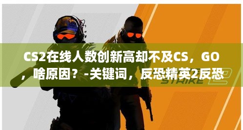 CS2在线人数创新高却不及CS，GO，啥原因？-关键词，反恐精英2反恐精英，全球攻势