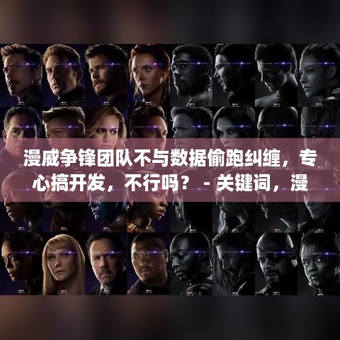 漫威争锋团队不与数据偷跑纠缠，专心搞开发，不行吗？ - 关键词，漫威争锋