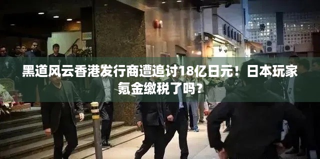 黑道风云香港发行商遭追讨18亿日元！日本玩家氪金缴税了吗？