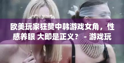 欧美玩家狂赞中韩游戏女角，性感养眼 大即是正义？ - 游戏玩家必看！