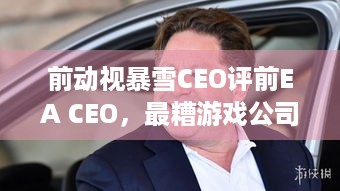 前动视暴雪CEO评前EA CEO，最糟游戏公司CEO？五十步笑百步？