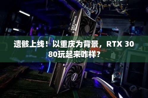 遗骸上线！以重庆为背景，RTX 3080玩起来咋样？