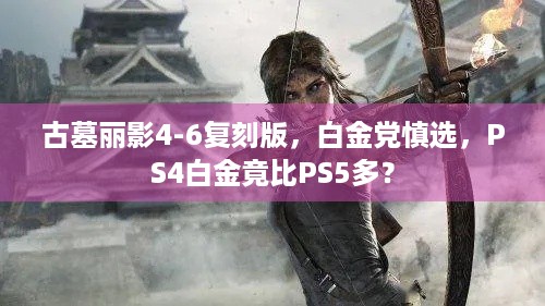 古墓丽影4-6复刻版，白金党慎选，PS4白金竟比PS5多？