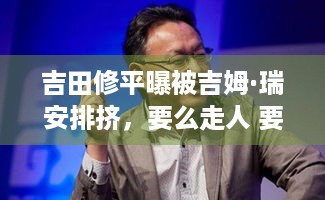 吉田修平曝被吉姆·瑞安排挤，要么走人 要么负责独立游戏？