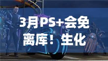 3月PS+会免离库！生化危机3等10款经典游戏抓紧体验！