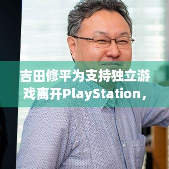 吉田修平为支持独立游戏离开PlayStation，如今怎样？