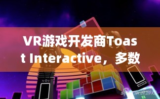 VR游戏开发商Toast Interactive，多数员工遭裁，办事处关门？