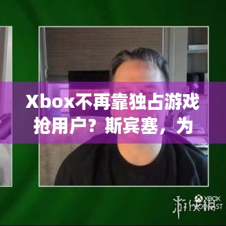 Xbox不再靠独占游戏抢用户？斯宾塞，为提升体验！