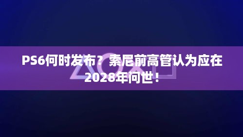 PS6何时发布？索尼前高管认为应在2028年问世！