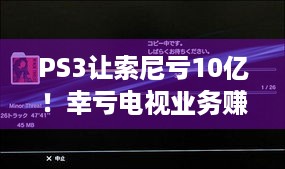 PS3让索尼亏10亿！幸亏电视业务赚回，这背后经历了啥？