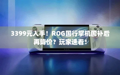 3399元入手！ROG国行掌机国补后再降价？玩家速看！