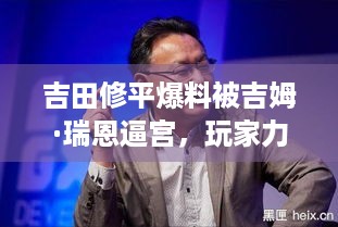 吉田修平爆料被吉姆·瑞恩逼宫，玩家力挺怒斥，吉姆把PS毁了！