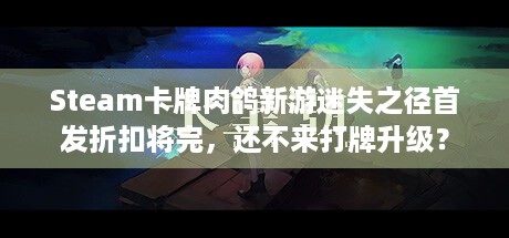 Steam卡牌肉鸽新游迷失之径首发折扣将完，还不来打牌升级？