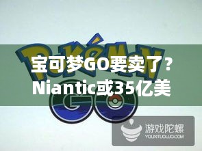 宝可梦GO要卖了？Niantic或35亿美元交易，咋回事？